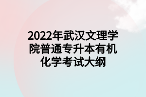 2022年武漢文理學(xué)院普通專(zhuān)升本有機(jī)化學(xué)考試大綱