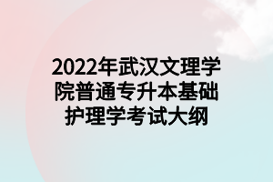 2022年武漢文理學(xué)院普通專升本基礎(chǔ)護理學(xué)考試大綱