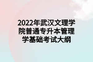 2022年武漢文理學(xué)院普通專升本管理學(xué)基礎(chǔ)考試大綱