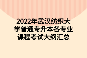 2022年武漢紡織大學(xué)普通專升本各專業(yè)課程考試大綱匯總