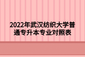 2022年武漢紡織大學(xué)普通專升本專業(yè)對照表