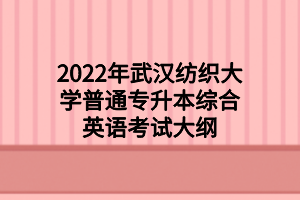 2022年武漢紡織大學(xué)普通專升本綜合英語(yǔ)考試大綱