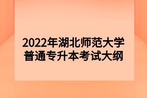 2022年湖北師范大學(xué)普通專(zhuān)升本考試大綱