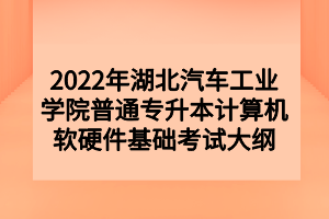 2022年湖北汽車工業(yè)學(xué)院普通專升本計算機(jī)軟硬件基礎(chǔ)考試大綱