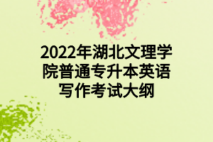 2022年湖北文理學(xué)院普通專升本英語寫作考試大綱