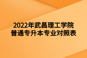 2022年武昌理工學院普通專升本專業(yè)對照表