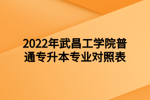 2022年武昌工學院普通專升本專業(yè)對照表