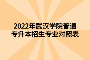 2022年武漢學院普通專升本招生專業(yè)對照表