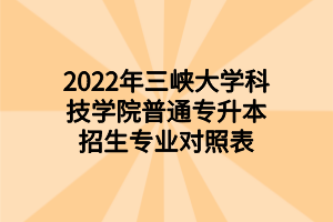 2022年三峽大學(xué)科技學(xué)院普通專升本招生專業(yè)對照表