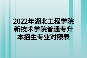 2022年湖北工程學院新技術(shù)學院普通專升本招生專業(yè)對照表