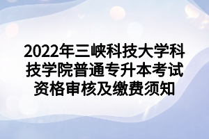 2022年三峽科技大學科技學院普通專升本考試資格審核及繳費須知