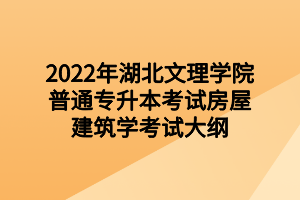 2022年湖北文理學(xué)院普通專升本考試房屋建筑學(xué)考試大綱