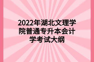 2022年湖北文理學院普通專升本會計學考試大綱