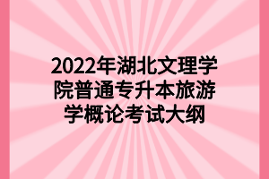 2022年湖北文理學院普通專升本旅游學概論考試大綱