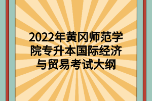 2022年黃岡師范學院專升本國際經(jīng)濟與貿(mào)易考試大綱