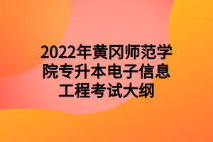 2022年黃岡師范學(xué)院專(zhuān)升本電子信息工程考試大綱