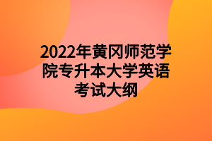 2022年黃岡師范學(xué)院專升本大學(xué)英語考試大綱