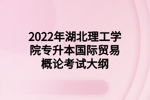 2022年湖北理工學(xué)院專升本國際貿(mào)易概論考試大綱