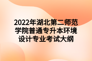 2022年湖北第二師范學(xué)院普通專升本環(huán)境設(shè)計專業(yè)考試大綱