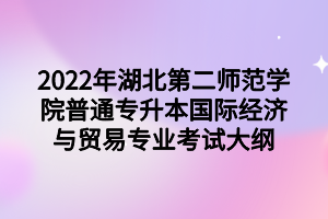 2022年湖北第二師范學(xué)院普通專升本國際經(jīng)濟與貿(mào)易專業(yè)考試大綱