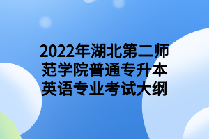 2022年湖北第二師范學(xué)院普通專升本英語專業(yè)考試大綱