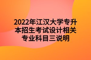 2022年江漢大學(xué)專升本招生考試設(shè)計(jì)相關(guān)專業(yè)科目三說(shuō)明