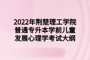 2022年荊楚理工學院普通專升本學前兒童發(fā)展心理學考試大綱