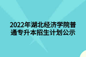 2022年湖北經(jīng)濟(jì)學(xué)院普通專升本招生計(jì)劃公示