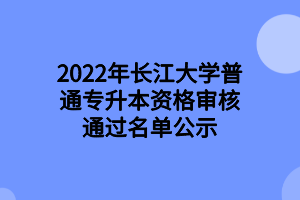 2022年長江大學(xué)普通專升本資格審核通過名單公示