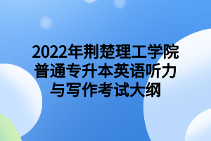 2022年荊楚理工學(xué)院普通專升本英語(yǔ)聽(tīng)力與寫作考試大綱2022年荊楚理工學(xué)院普通專升本英語(yǔ)聽(tīng)力與寫作考試大綱