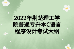 2022年荊楚理工學院普通專升本C語言程序設(shè)計考試大綱