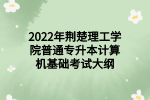 2022年荊楚理工學(xué)院普通專升本計算機基礎(chǔ)考試大綱