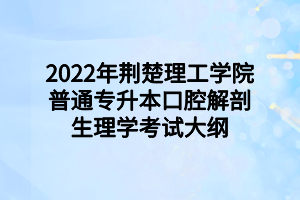 2022年荊楚理工學院普通專升本口腔解剖生理學考試大綱