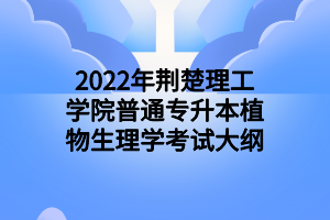 2022年荊楚理工學(xué)院普通專升本植物生理學(xué)考試大綱