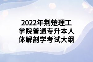 2022年荊楚理工學(xué)院普通專(zhuān)升本人體解剖學(xué)考試大綱