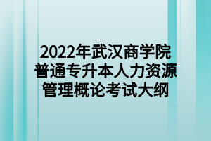 2022年武漢商學(xué)院普通專升本人力資源管理概論考試大綱