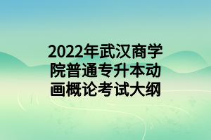 2022年武漢商學(xué)院普通專升本動(dòng)畫概論考試大綱