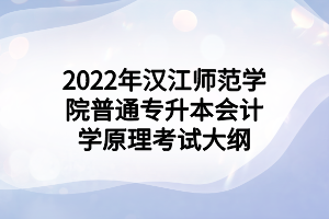 2022年漢江師范學(xué)院普通專(zhuān)升本會(huì)計(jì)學(xué)原理考試大綱