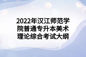 2022年漢江師范學院普通專升本美術(shù)理論綜合考試大綱