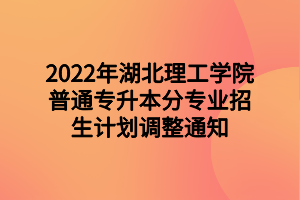 2022年湖北理工學院普通專升本分專業(yè)招生計劃調(diào)整通知