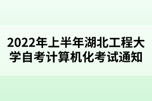 2022年上半年湖北工程大學(xué)自考計(jì)算機(jī)化考試通知