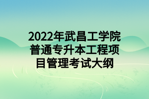 2022年武昌工學(xué)院普通專升本工程項(xiàng)目管理考試大綱