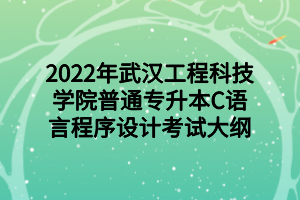 2022年武漢工程科技學(xué)院普通專(zhuān)升本C語(yǔ)言程序設(shè)計(jì)考試大綱