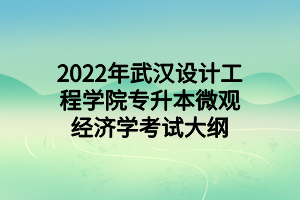 2022年武漢設(shè)計工程學(xué)院專升本微觀經(jīng)濟(jì)學(xué)考試大綱