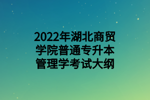 2022年湖北商貿(mào)學(xué)院普通專升本管理學(xué)考試大綱