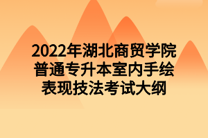 2022年湖北商貿(mào)學院普通專升本室內(nèi)手繪表現(xiàn)技法考試大綱