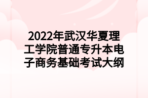 2022年武漢華夏理工學院普通專升本電子商務基礎考試大綱