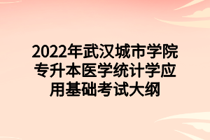 2022年武漢城市學(xué)院專升本醫(yī)學(xué)統(tǒng)計學(xué)應(yīng)用基礎(chǔ)考試大綱