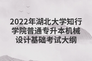 2022年湖北大學(xué)知行學(xué)院普通專(zhuān)升本機(jī)械設(shè)計(jì)基礎(chǔ)考試大綱