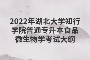 2022年湖北大學知行學院普通專升本食品微生物學考試大綱